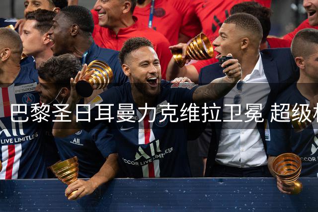 巴黎圣日耳曼力克维拉卫冕 超级杯总身价悬殊对决精彩纷呈