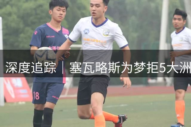 深度追踪｜塞瓦略斯为梦拒5大洲邀约 贝蒂斯欧冠归来仍难签游子