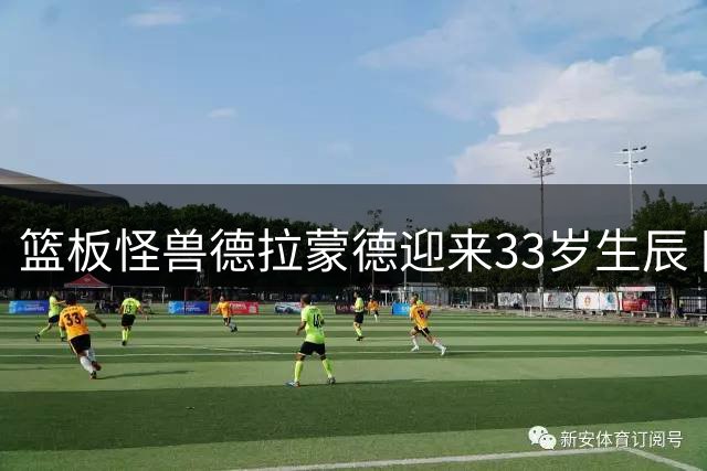 篮板怪兽德拉蒙德迎来33岁生辰 回顾活塞传奇内线的职业生涯