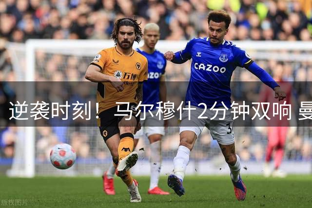 逆袭时刻！马尔穆什2分钟双响 曼城2-1逆转战胜马竞