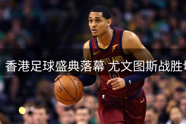 香港足球盛典落幕 尤文图斯战胜切尔西夺冠