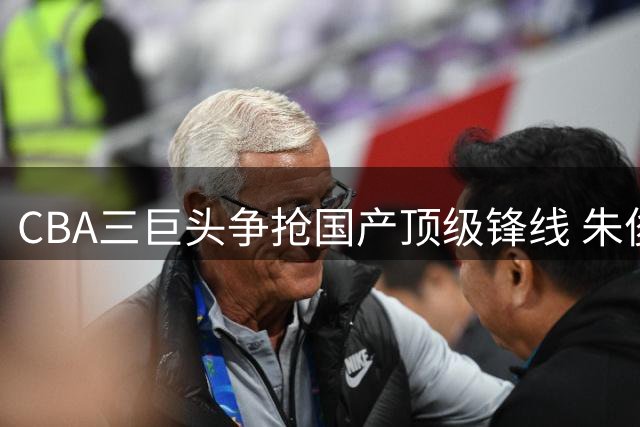 CBA三巨头争抢国产顶级锋线 朱俊龙交易战或将改写联赛格局